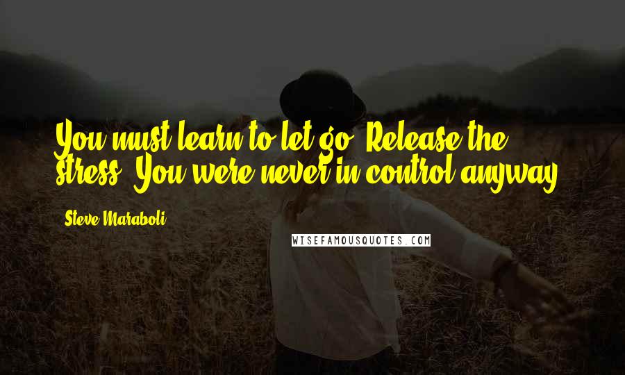 Steve Maraboli Quotes: You must learn to let go. Release the stress. You were never in control anyway.