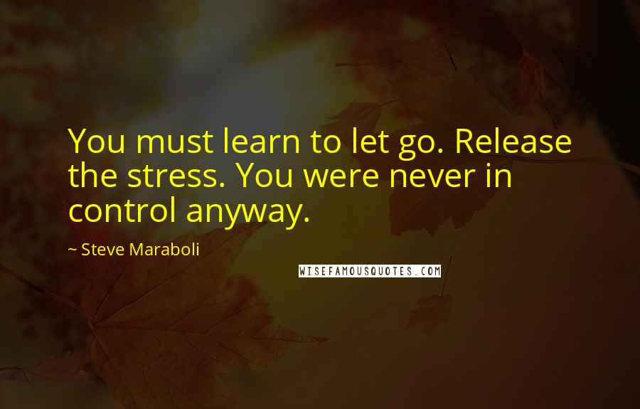 Steve Maraboli Quotes: You must learn to let go. Release the stress. You were never in control anyway.