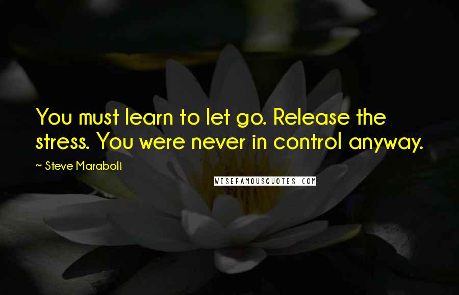 Steve Maraboli Quotes: You must learn to let go. Release the stress. You were never in control anyway.