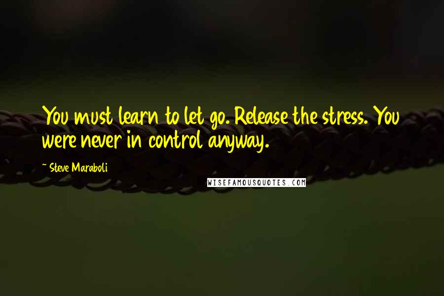 Steve Maraboli Quotes: You must learn to let go. Release the stress. You were never in control anyway.