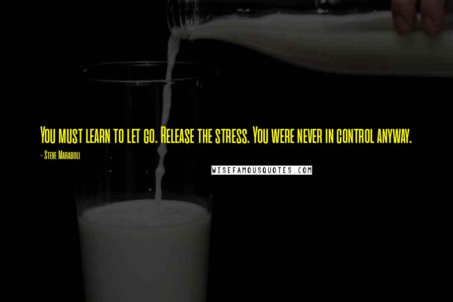 Steve Maraboli Quotes: You must learn to let go. Release the stress. You were never in control anyway.