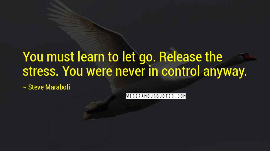 Steve Maraboli Quotes: You must learn to let go. Release the stress. You were never in control anyway.