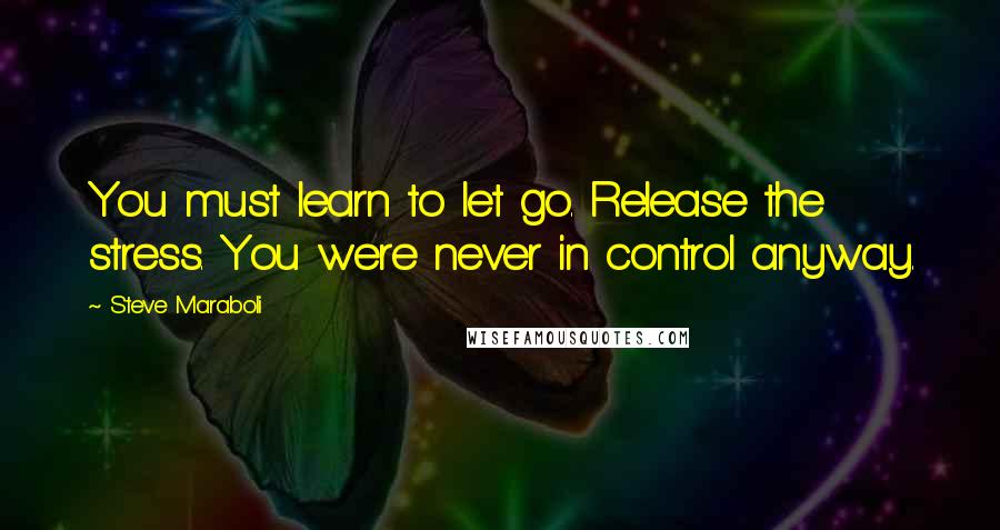 Steve Maraboli Quotes: You must learn to let go. Release the stress. You were never in control anyway.