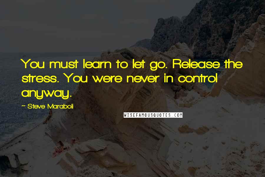 Steve Maraboli Quotes: You must learn to let go. Release the stress. You were never in control anyway.