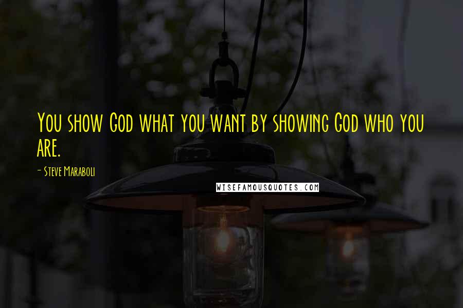 Steve Maraboli Quotes: You show God what you want by showing God who you are.