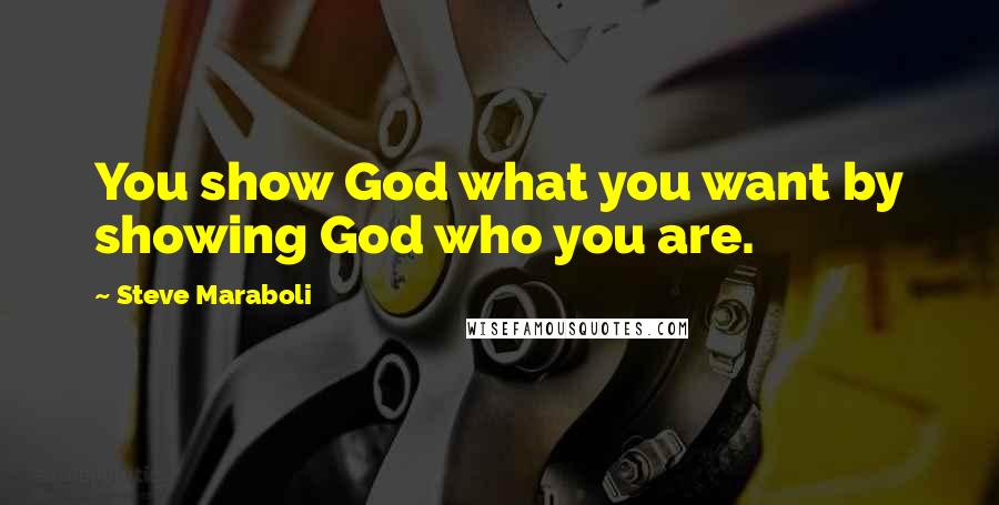 Steve Maraboli Quotes: You show God what you want by showing God who you are.