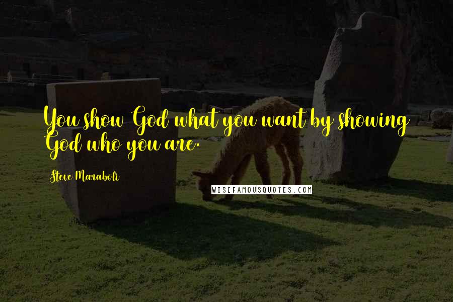 Steve Maraboli Quotes: You show God what you want by showing God who you are.