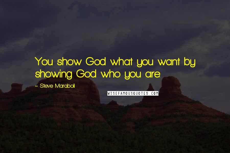 Steve Maraboli Quotes: You show God what you want by showing God who you are.