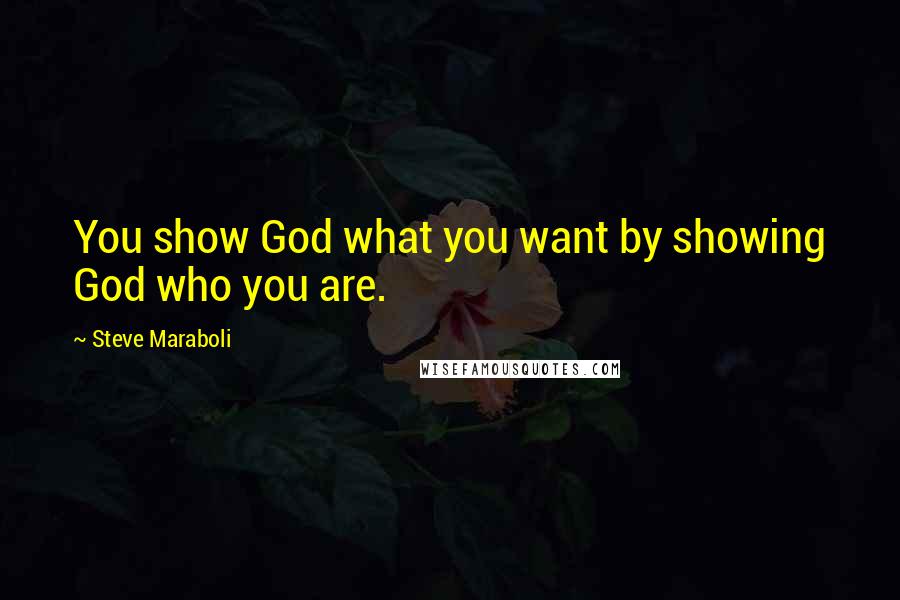 Steve Maraboli Quotes: You show God what you want by showing God who you are.