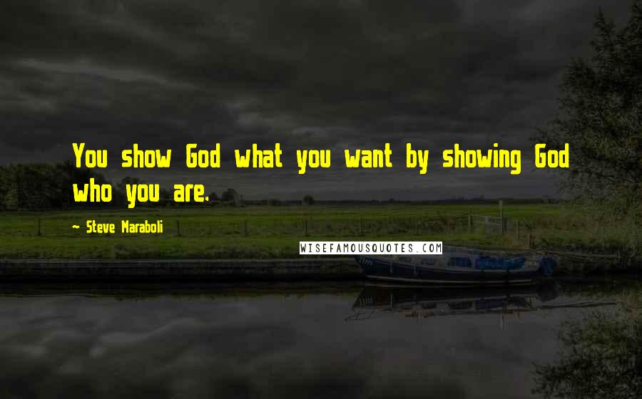 Steve Maraboli Quotes: You show God what you want by showing God who you are.