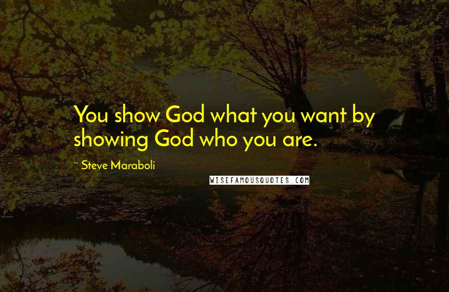 Steve Maraboli Quotes: You show God what you want by showing God who you are.