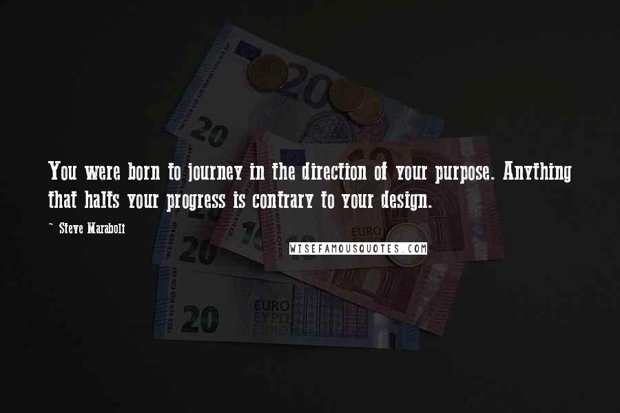 Steve Maraboli Quotes: You were born to journey in the direction of your purpose. Anything that halts your progress is contrary to your design.