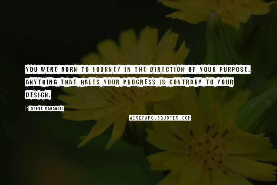 Steve Maraboli Quotes: You were born to journey in the direction of your purpose. Anything that halts your progress is contrary to your design.
