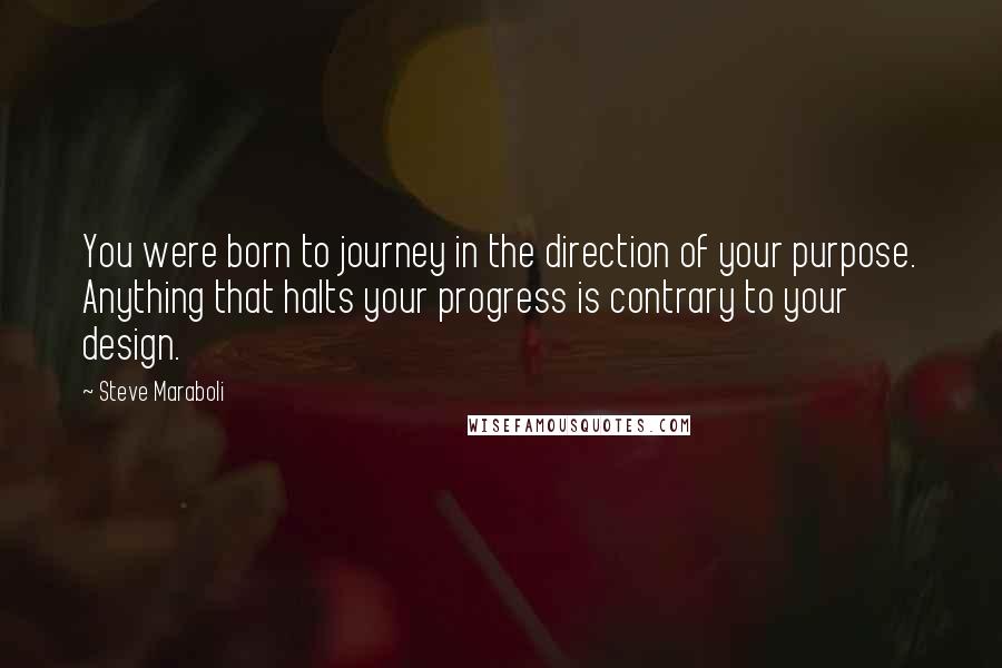 Steve Maraboli Quotes: You were born to journey in the direction of your purpose. Anything that halts your progress is contrary to your design.