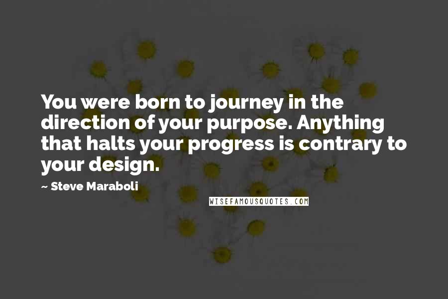 Steve Maraboli Quotes: You were born to journey in the direction of your purpose. Anything that halts your progress is contrary to your design.