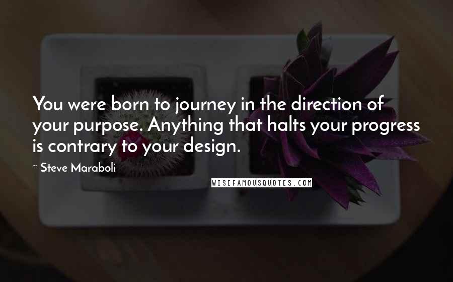 Steve Maraboli Quotes: You were born to journey in the direction of your purpose. Anything that halts your progress is contrary to your design.