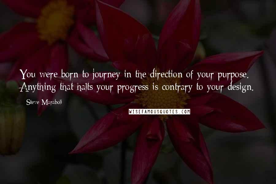 Steve Maraboli Quotes: You were born to journey in the direction of your purpose. Anything that halts your progress is contrary to your design.