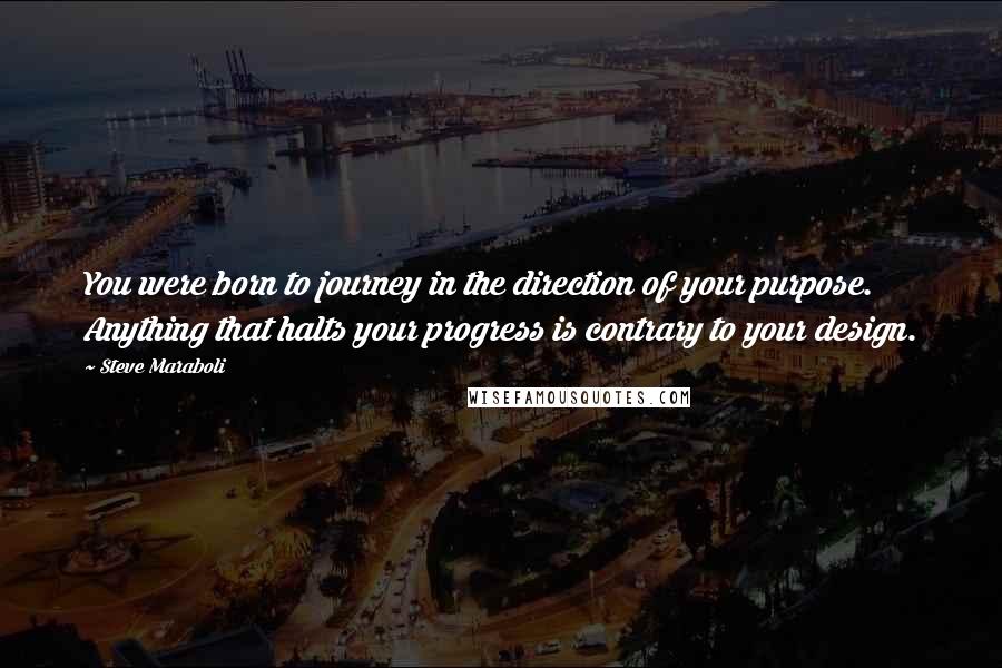 Steve Maraboli Quotes: You were born to journey in the direction of your purpose. Anything that halts your progress is contrary to your design.