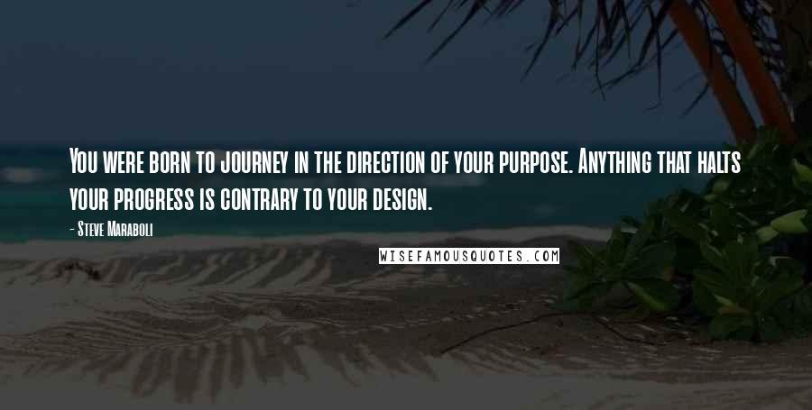 Steve Maraboli Quotes: You were born to journey in the direction of your purpose. Anything that halts your progress is contrary to your design.
