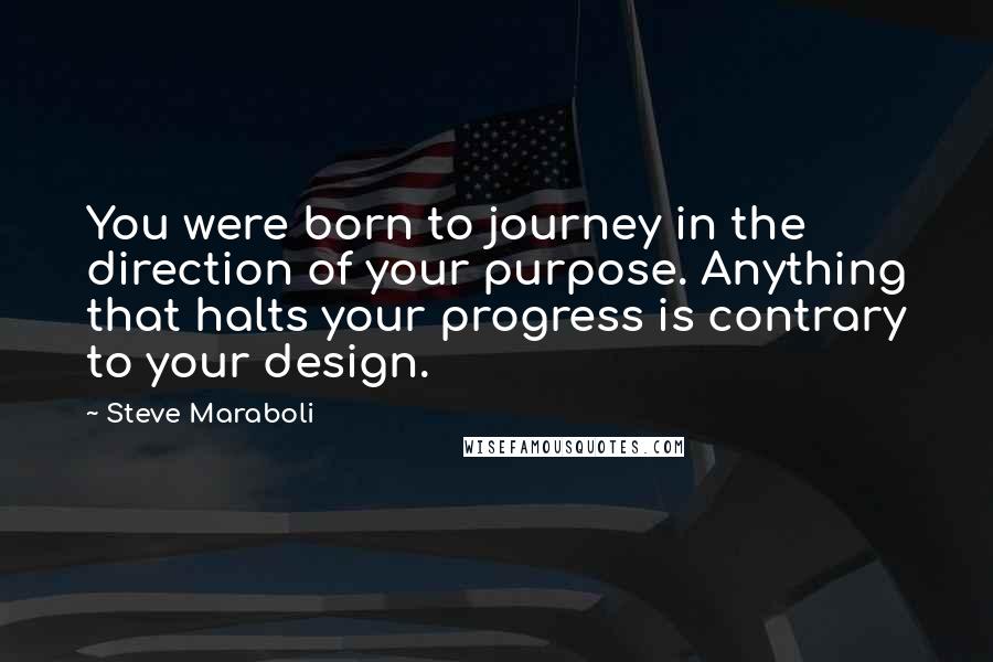 Steve Maraboli Quotes: You were born to journey in the direction of your purpose. Anything that halts your progress is contrary to your design.