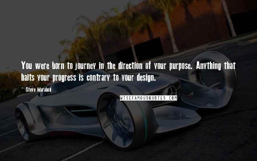 Steve Maraboli Quotes: You were born to journey in the direction of your purpose. Anything that halts your progress is contrary to your design.