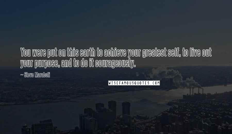 Steve Maraboli Quotes: You were put on this earth to achieve your greatest self, to live out your purpose, and to do it courageously.