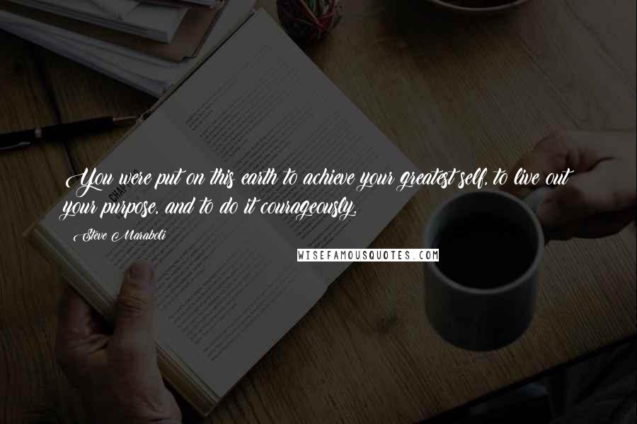 Steve Maraboli Quotes: You were put on this earth to achieve your greatest self, to live out your purpose, and to do it courageously.