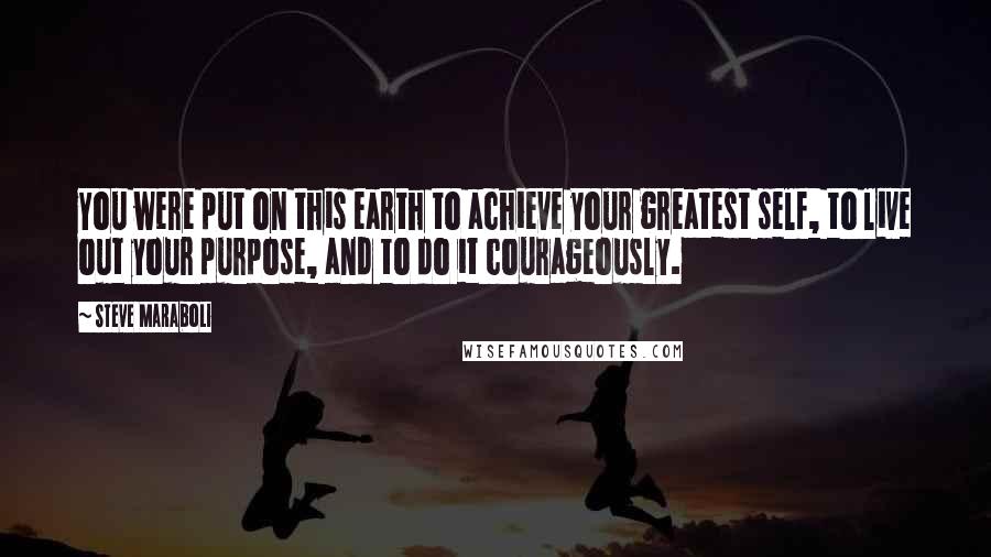 Steve Maraboli Quotes: You were put on this earth to achieve your greatest self, to live out your purpose, and to do it courageously.