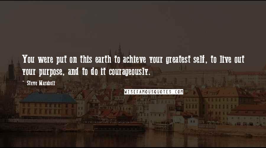 Steve Maraboli Quotes: You were put on this earth to achieve your greatest self, to live out your purpose, and to do it courageously.