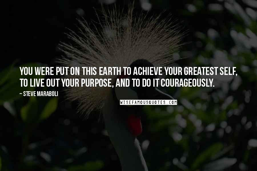 Steve Maraboli Quotes: You were put on this earth to achieve your greatest self, to live out your purpose, and to do it courageously.