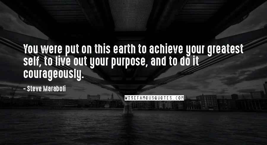 Steve Maraboli Quotes: You were put on this earth to achieve your greatest self, to live out your purpose, and to do it courageously.