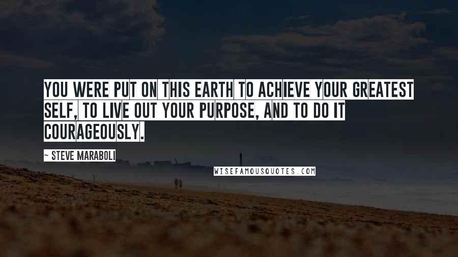 Steve Maraboli Quotes: You were put on this earth to achieve your greatest self, to live out your purpose, and to do it courageously.