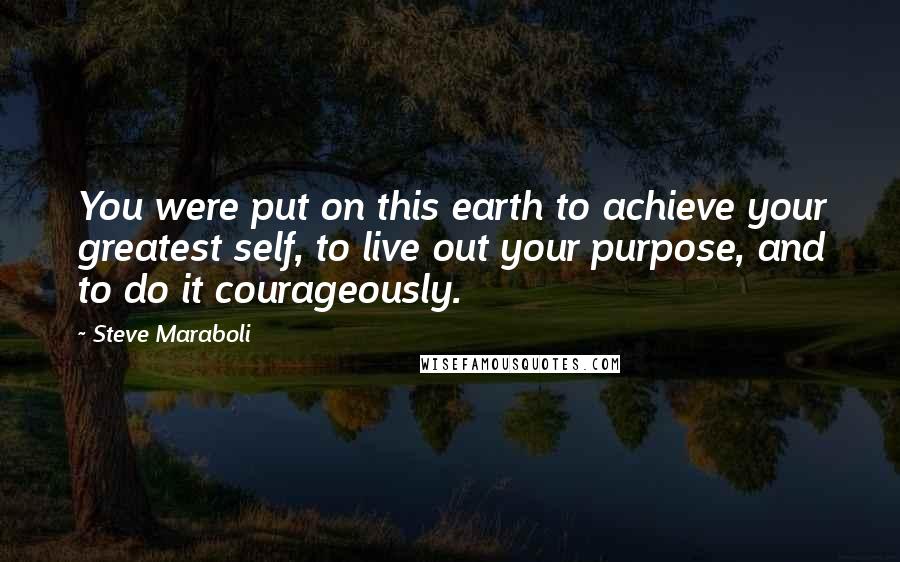 Steve Maraboli Quotes: You were put on this earth to achieve your greatest self, to live out your purpose, and to do it courageously.