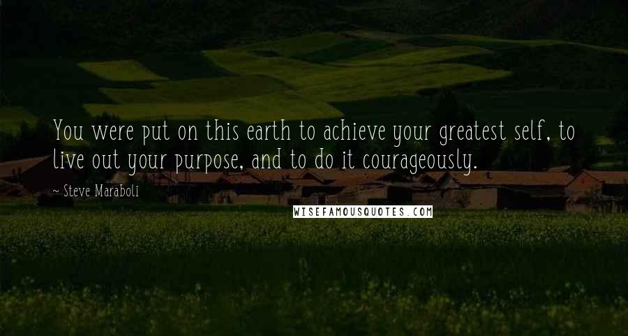 Steve Maraboli Quotes: You were put on this earth to achieve your greatest self, to live out your purpose, and to do it courageously.