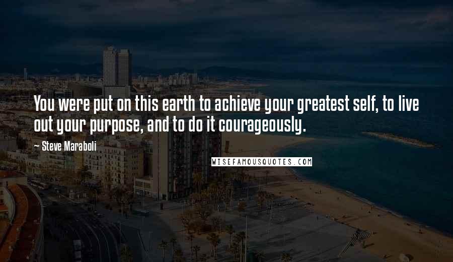 Steve Maraboli Quotes: You were put on this earth to achieve your greatest self, to live out your purpose, and to do it courageously.