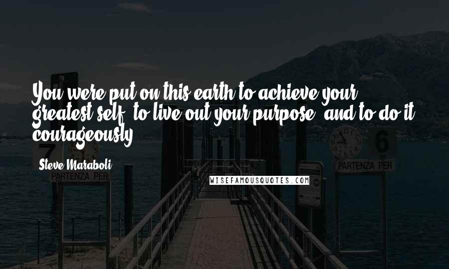 Steve Maraboli Quotes: You were put on this earth to achieve your greatest self, to live out your purpose, and to do it courageously.