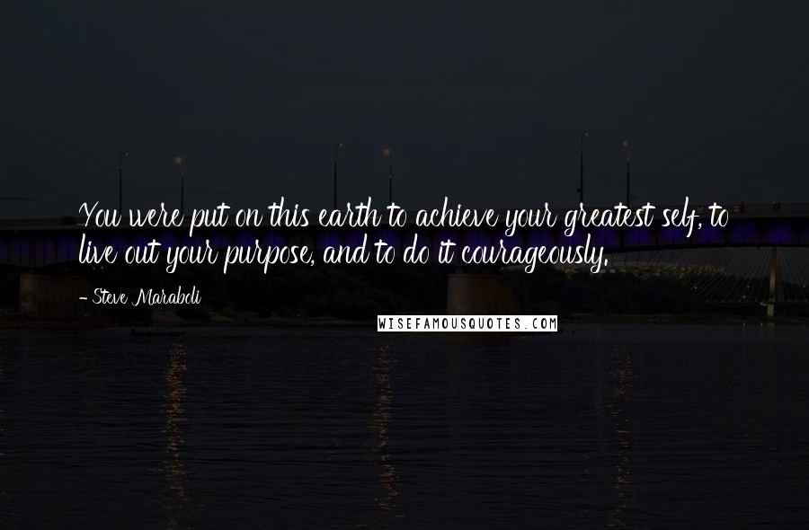 Steve Maraboli Quotes: You were put on this earth to achieve your greatest self, to live out your purpose, and to do it courageously.