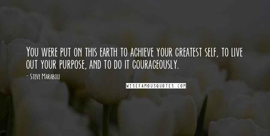 Steve Maraboli Quotes: You were put on this earth to achieve your greatest self, to live out your purpose, and to do it courageously.