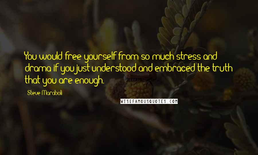 Steve Maraboli Quotes: You would free yourself from so much stress and drama if you just understood and embraced the truth that you are enough.