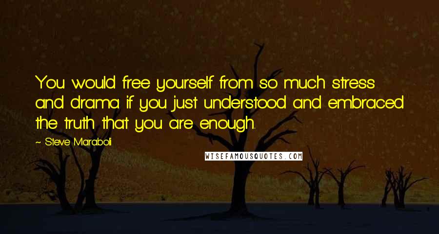 Steve Maraboli Quotes: You would free yourself from so much stress and drama if you just understood and embraced the truth that you are enough.