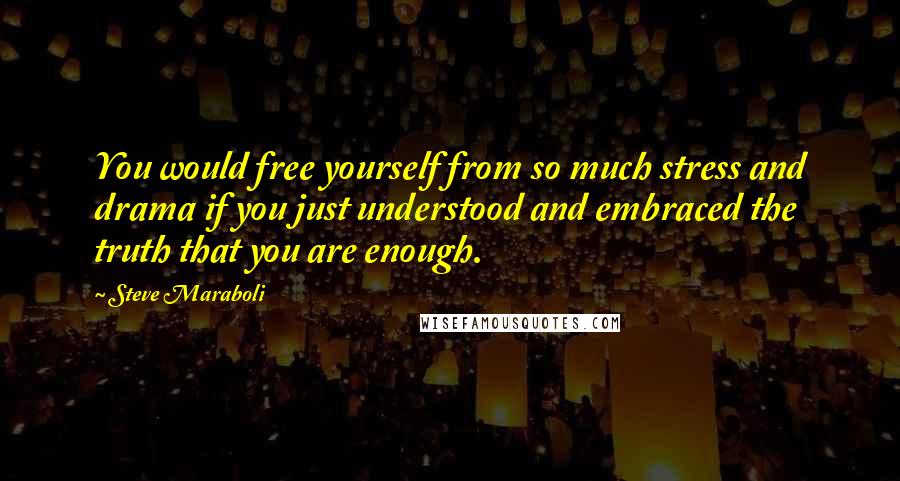 Steve Maraboli Quotes: You would free yourself from so much stress and drama if you just understood and embraced the truth that you are enough.