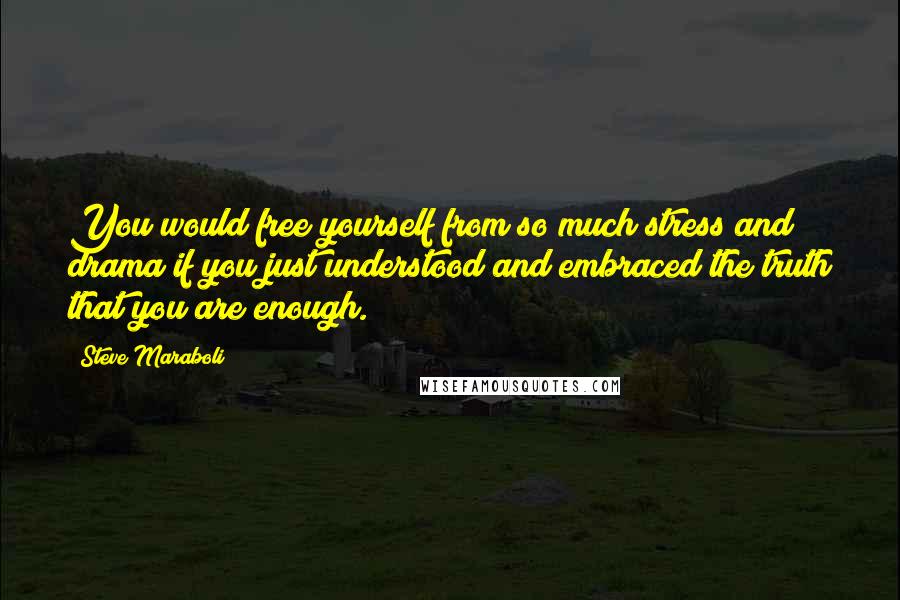 Steve Maraboli Quotes: You would free yourself from so much stress and drama if you just understood and embraced the truth that you are enough.