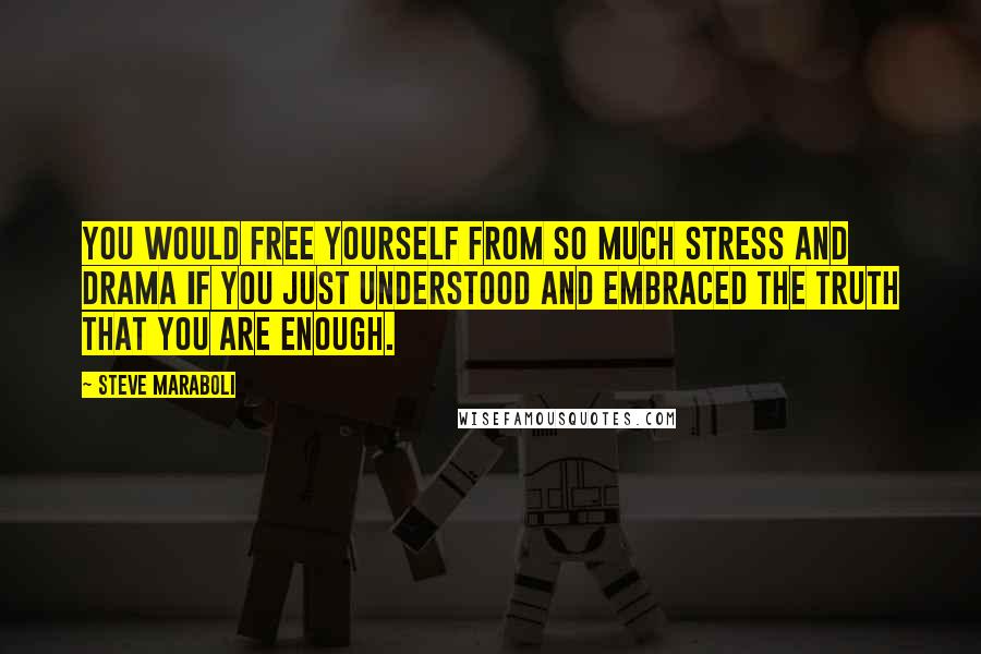 Steve Maraboli Quotes: You would free yourself from so much stress and drama if you just understood and embraced the truth that you are enough.