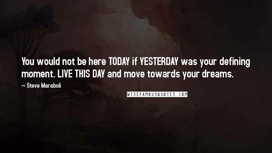 Steve Maraboli Quotes: You would not be here TODAY if YESTERDAY was your defining moment. LIVE THIS DAY and move towards your dreams.
