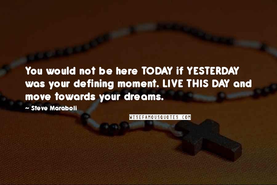 Steve Maraboli Quotes: You would not be here TODAY if YESTERDAY was your defining moment. LIVE THIS DAY and move towards your dreams.