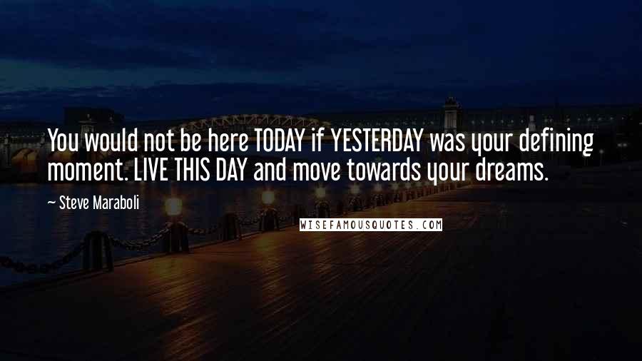 Steve Maraboli Quotes: You would not be here TODAY if YESTERDAY was your defining moment. LIVE THIS DAY and move towards your dreams.