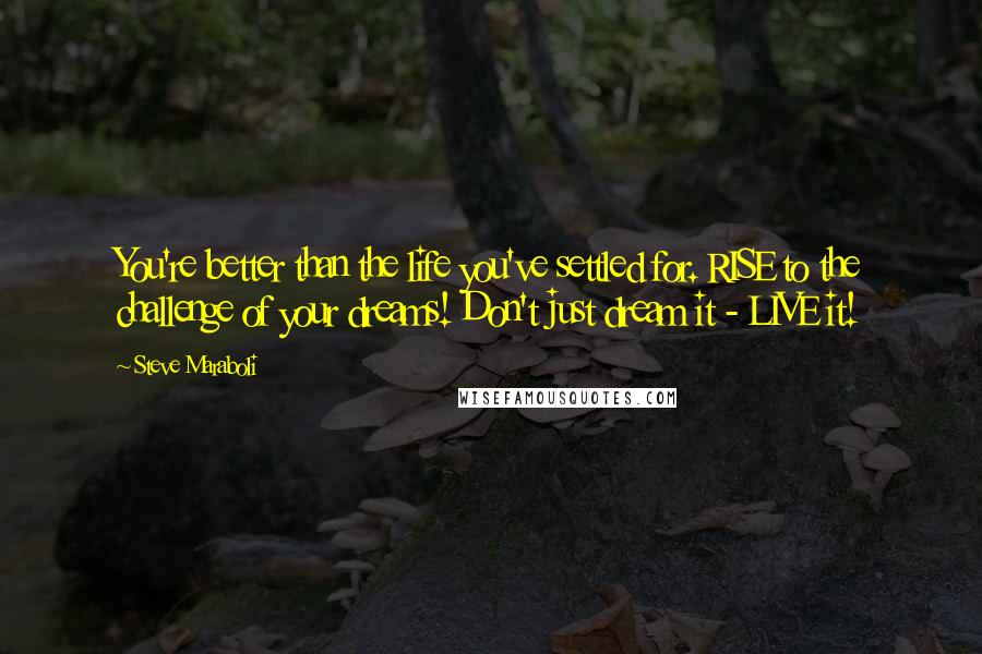 Steve Maraboli Quotes: You're better than the life you've settled for. RISE to the challenge of your dreams! Don't just dream it - LIVE it!