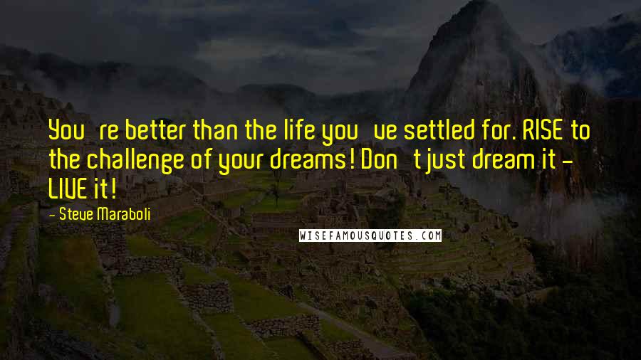 Steve Maraboli Quotes: You're better than the life you've settled for. RISE to the challenge of your dreams! Don't just dream it - LIVE it!