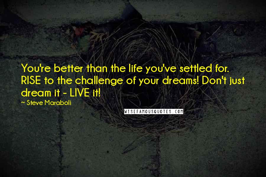 Steve Maraboli Quotes: You're better than the life you've settled for. RISE to the challenge of your dreams! Don't just dream it - LIVE it!