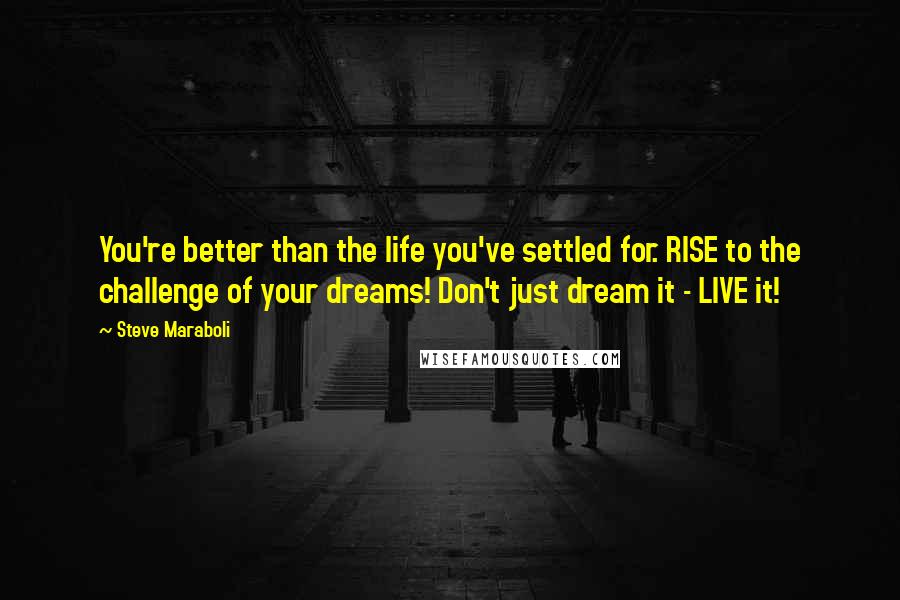 Steve Maraboli Quotes: You're better than the life you've settled for. RISE to the challenge of your dreams! Don't just dream it - LIVE it!